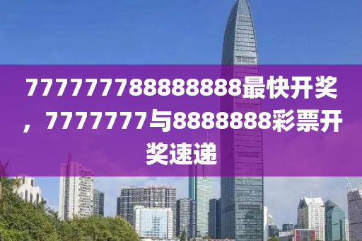 探索数字世界中的奥秘，关于彩票号码7777777与8888888的最快开奖之旅